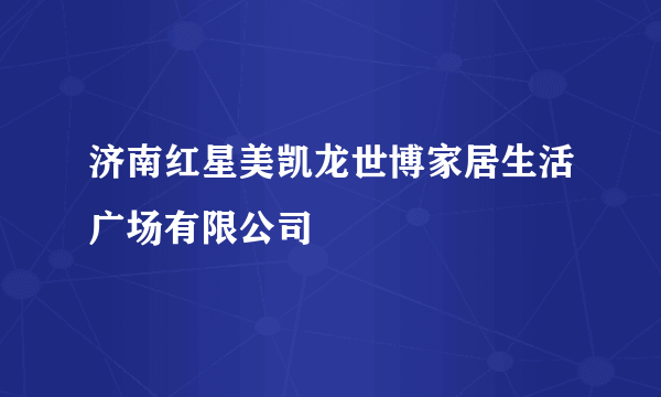 济南红星美凯龙世博家居生活广场有限公司