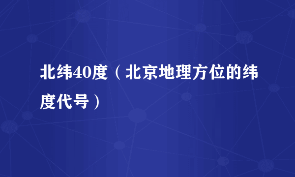 北纬40度（北京地理方位的纬度代号）