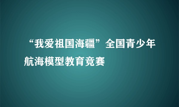 “我爱祖国海疆”全国青少年航海模型教育竞赛