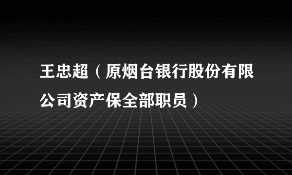 王忠超（原烟台银行股份有限公司资产保全部职员）