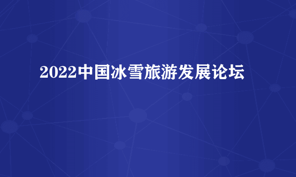 2022中国冰雪旅游发展论坛