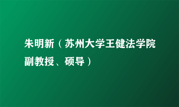 朱明新（苏州大学王健法学院副教授、硕导）