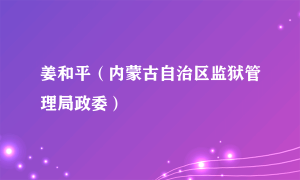 姜和平（内蒙古自治区监狱管理局政委）