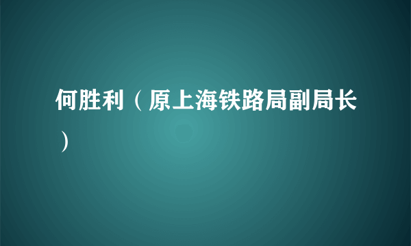 何胜利（原上海铁路局副局长）