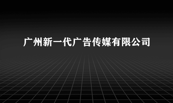 广州新一代广告传媒有限公司