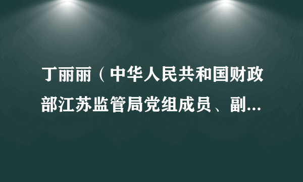 丁丽丽（中华人民共和国财政部江苏监管局党组成员、副局长、纪检组长、机关党委书记）