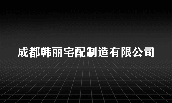 成都韩丽宅配制造有限公司