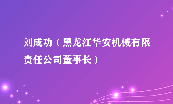 刘成功（黑龙江华安机械有限责任公司董事长）