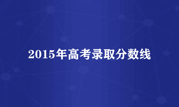 2015年高考录取分数线