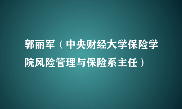 郭丽军（中央财经大学保险学院风险管理与保险系主任）