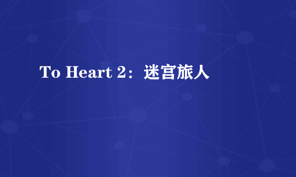 To Heart 2：迷宫旅人