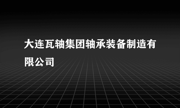 大连瓦轴集团轴承装备制造有限公司