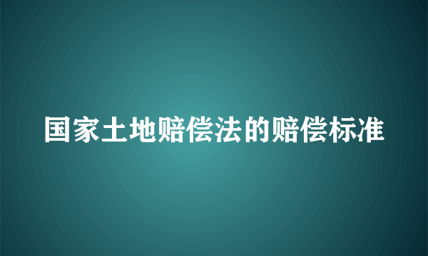 国家土地赔偿法的赔偿标准