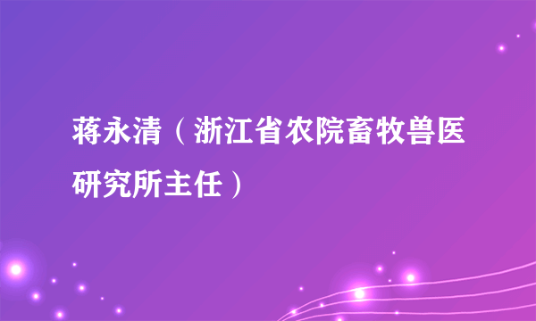 蒋永清（浙江省农院畜牧兽医研究所主任）