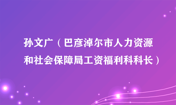 孙文广（巴彦淖尔市人力资源和社会保障局工资福利科科长）