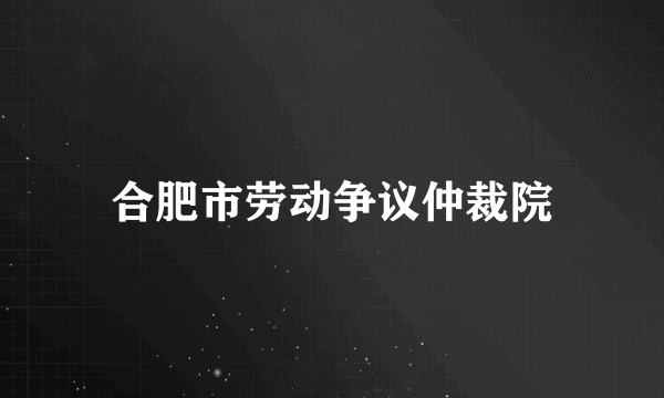 合肥市劳动争议仲裁院