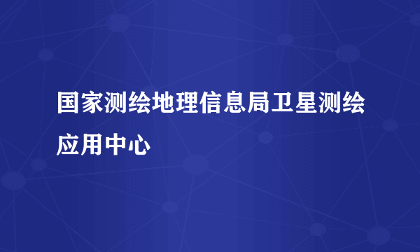 国家测绘地理信息局卫星测绘应用中心