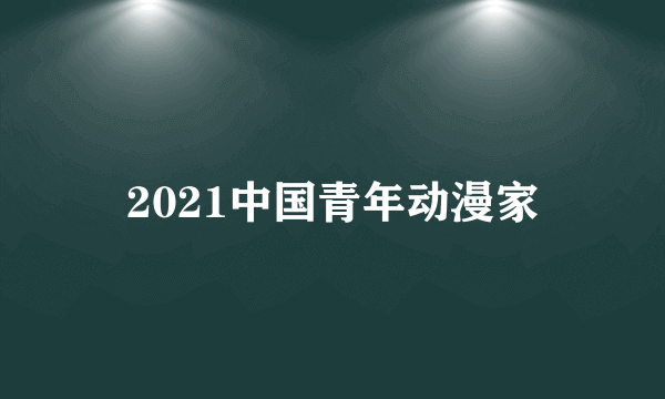 2021中国青年动漫家