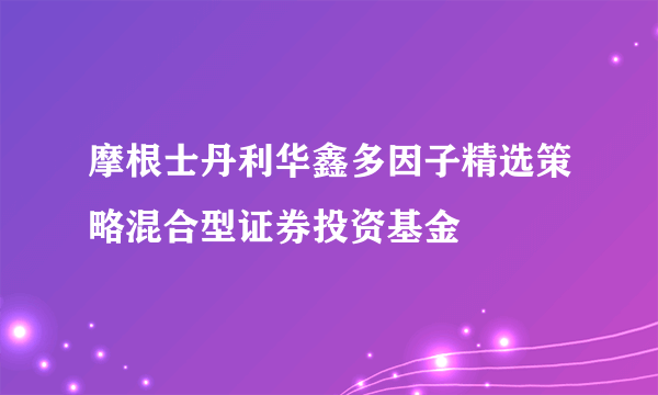 摩根士丹利华鑫多因子精选策略混合型证券投资基金