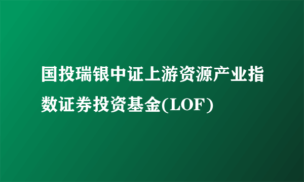 国投瑞银中证上游资源产业指数证券投资基金(LOF)