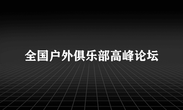 全国户外俱乐部高峰论坛