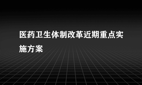 医药卫生体制改革近期重点实施方案