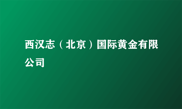 西汉志（北京）国际黄金有限公司