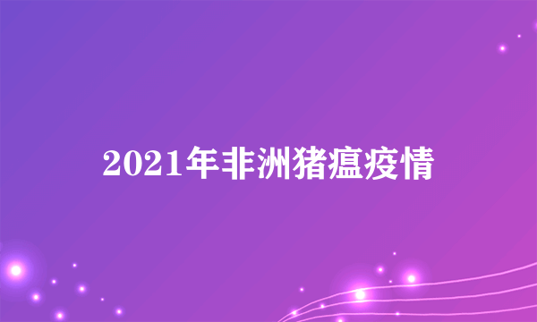 2021年非洲猪瘟疫情