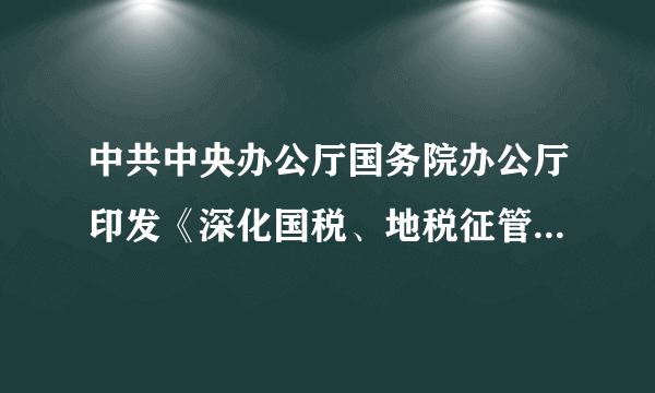 中共中央办公厅国务院办公厅印发《深化国税、地税征管体制改革方案》