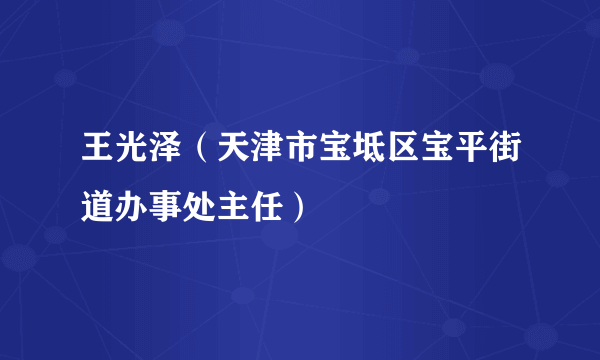 王光泽（天津市宝坻区宝平街道办事处主任）