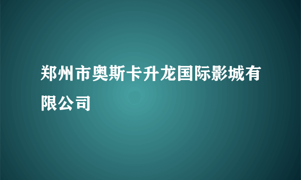 郑州市奥斯卡升龙国际影城有限公司