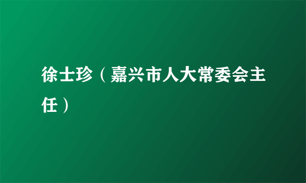 徐士珍（嘉兴市人大常委会主任）