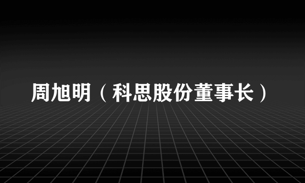 周旭明（科思股份董事长）