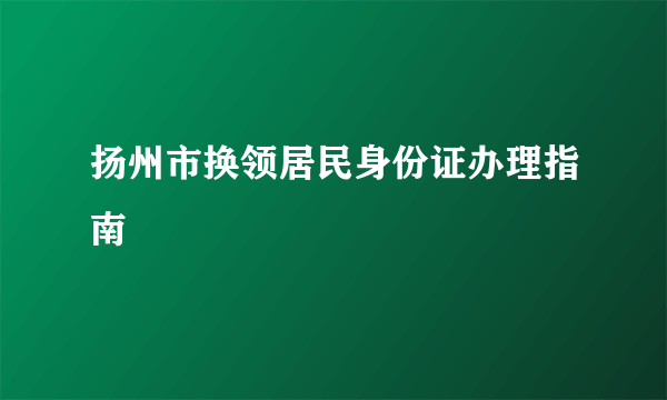 扬州市换领居民身份证办理指南