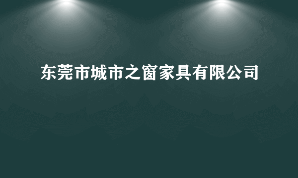 东莞市城市之窗家具有限公司