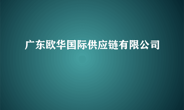 广东欧华国际供应链有限公司