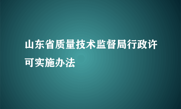 山东省质量技术监督局行政许可实施办法