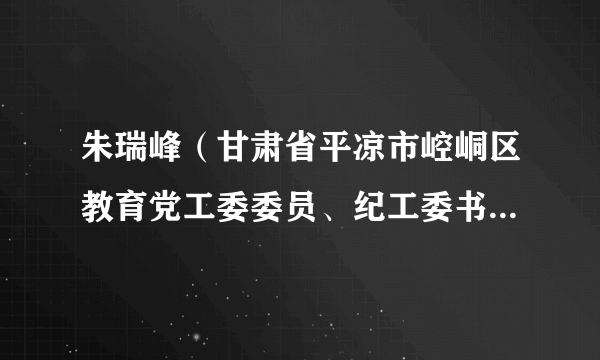 朱瑞峰（甘肃省平凉市崆峒区教育党工委委员、纪工委书记，局党组成员、纪检组长）