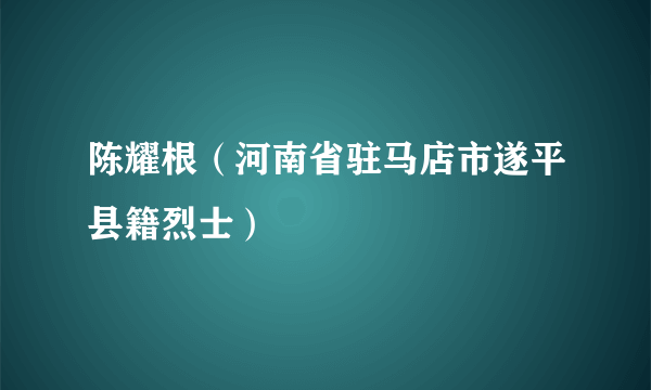 陈耀根（河南省驻马店市遂平县籍烈士）