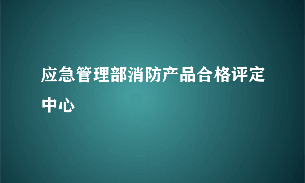 应急管理部消防产品合格评定中心