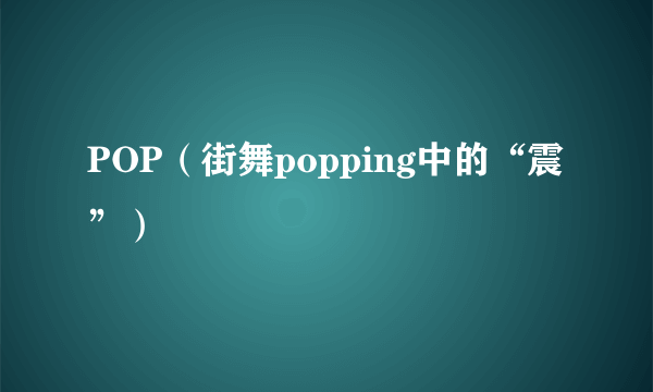 POP（街舞popping中的“震”）