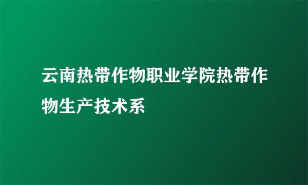 云南热带作物职业学院热带作物生产技术系