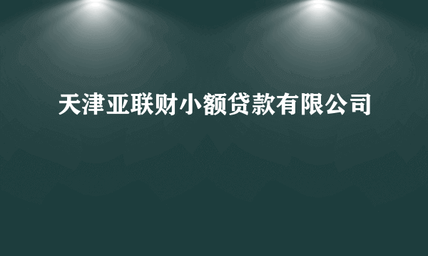 天津亚联财小额贷款有限公司