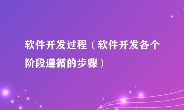 软件开发过程（软件开发各个阶段遵循的步骤）