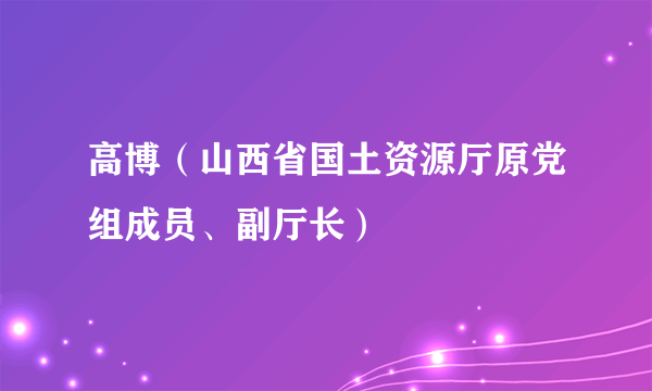 高博（山西省国土资源厅原党组成员、副厅长）