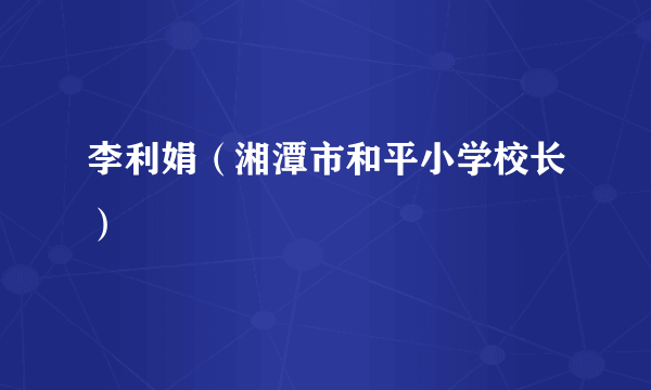 李利娟（湘潭市和平小学校长）