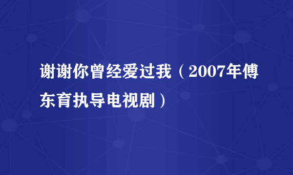 谢谢你曾经爱过我（2007年傅东育执导电视剧）