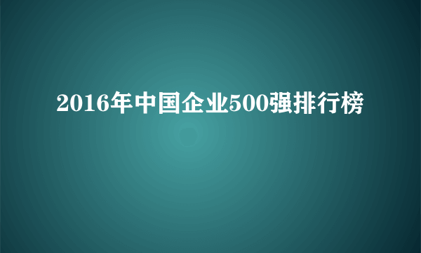 2016年中国企业500强排行榜