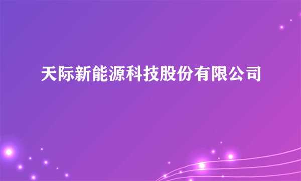 天际新能源科技股份有限公司