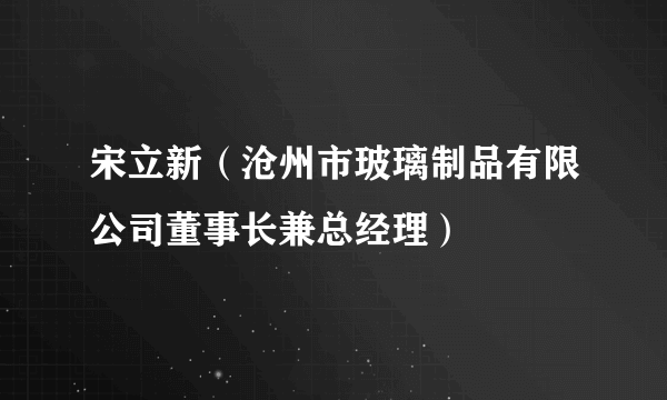 宋立新（沧州市玻璃制品有限公司董事长兼总经理）